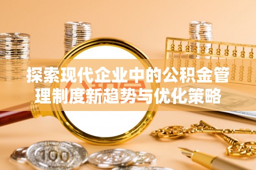 腾冲探索现代企业中的公积金管理制度新趋势与优化策略