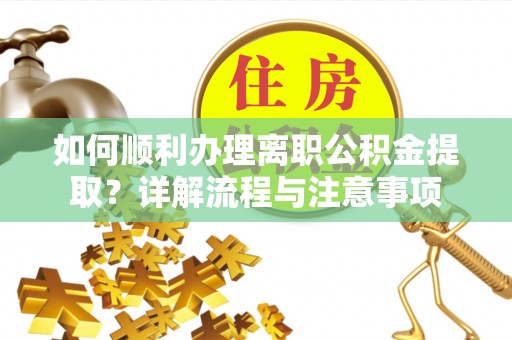 腾冲如何顺利办理离职公积金提取？详解流程与注意事项