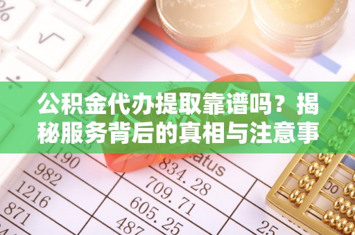 腾冲公积金代办提取靠谱吗？揭秘服务背后的真相与注意事项