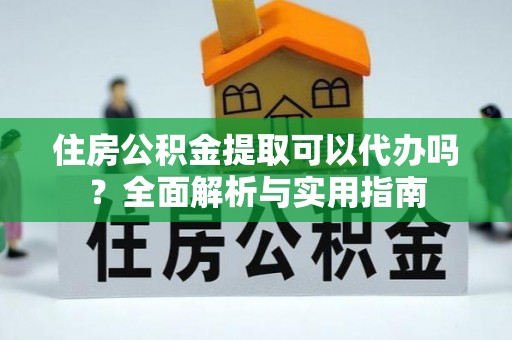腾冲住房公积金提取可以代办吗？全面解析与实用指南