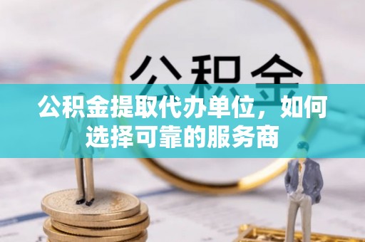腾冲公积金提取代办单位，如何选择可靠的服务商