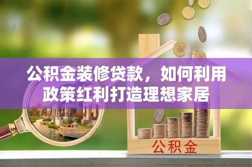 腾冲公积金装修贷款，如何利用政策红利打造理想家居