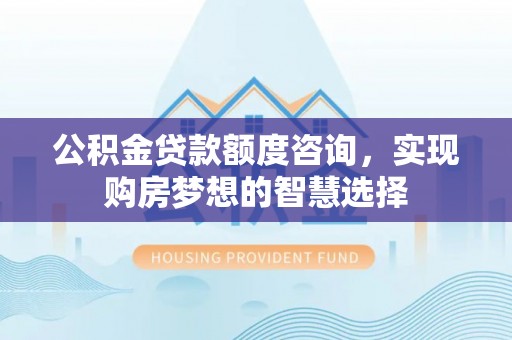 腾冲公积金贷款额度咨询，实现购房梦想的智慧选择