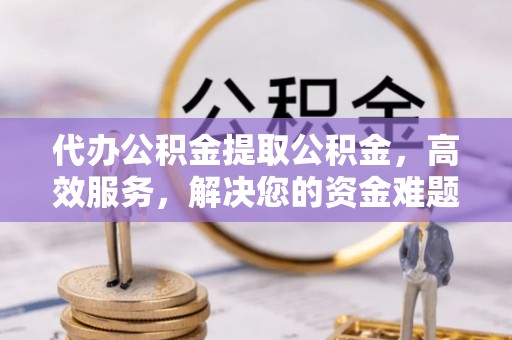 腾冲代办公积金提取公积金，高效服务，解决您的资金难题