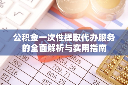 腾冲公积金一次性提取代办服务的全面解析与实用指南