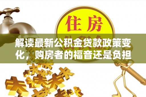 腾冲解读最新公积金贷款政策变化，购房者的福音还是负担？