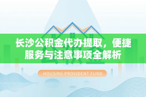 腾冲长沙公积金代办提取，便捷服务与注意事项全解析