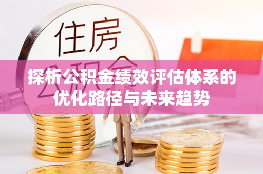 腾冲探析公积金绩效评估体系的优化路径与未来趋势