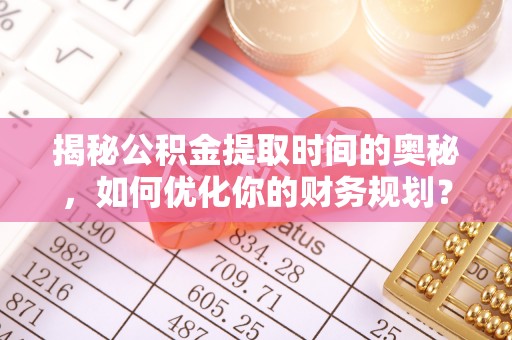 腾冲揭秘公积金提取时间的奥秘，如何优化你的财务规划？