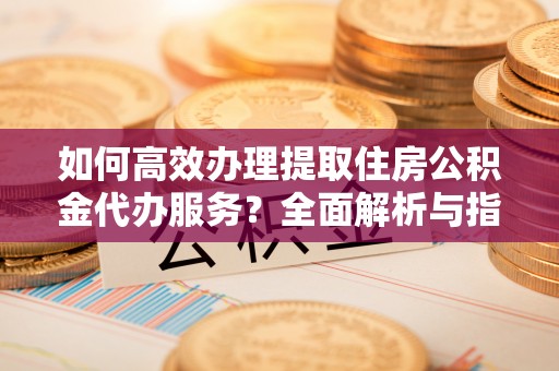 腾冲如何高效办理提取住房公积金代办服务？全面解析与指南