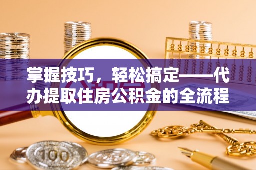 腾冲掌握技巧，轻松搞定——代办提取住房公积金的全流程解析