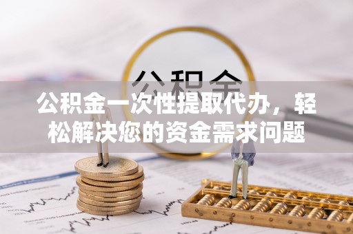 腾冲公积金一次性提取代办，轻松解决您的资金需求问题
