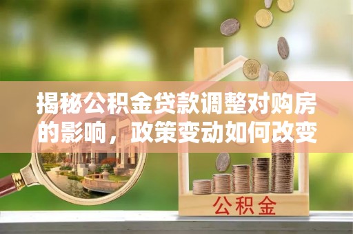 腾冲揭秘公积金贷款调整对购房的影响，政策变动如何改变你的买房计划