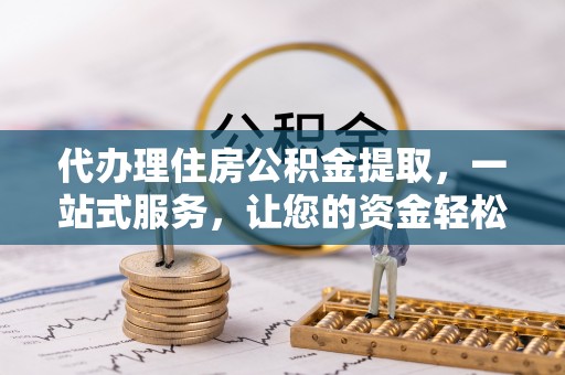 腾冲代办理住房公积金提取，一站式服务，让您的资金轻松到账