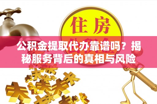 腾冲公积金提取代办靠谱吗？揭秘服务背后的真相与风险