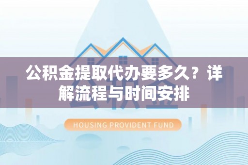 腾冲公积金提取代办要多久？详解流程与时间安排