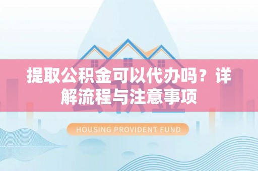 腾冲提取公积金可以代办吗？详解流程与注意事项