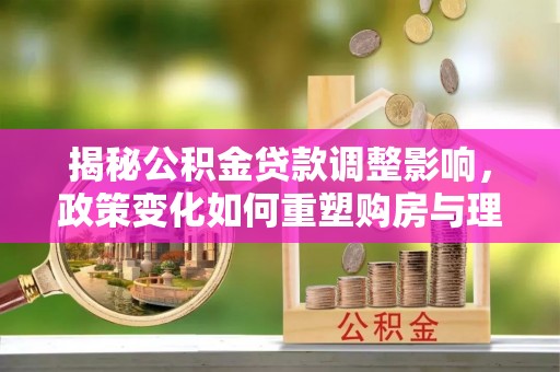 腾冲揭秘公积金贷款调整影响，政策变化如何重塑购房与理财规划