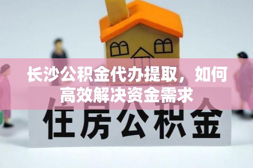 腾冲长沙公积金代办提取，如何高效解决资金需求