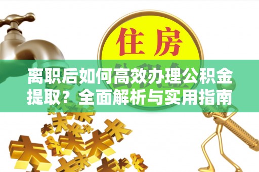 腾冲离职后如何高效办理公积金提取？全面解析与实用指南