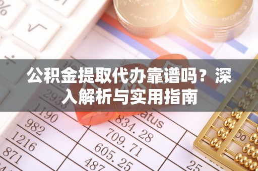 腾冲公积金提取代办靠谱吗？深入解析与实用指南