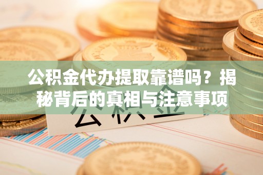 腾冲公积金代办提取靠谱吗？揭秘背后的真相与注意事项