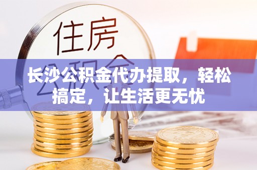 腾冲长沙公积金代办提取，轻松搞定，让生活更无忧