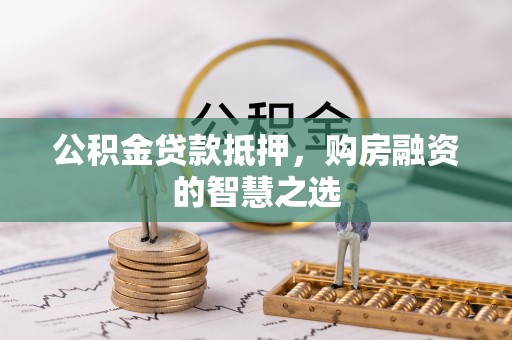 腾冲公积金贷款抵押，购房融资的智慧之选