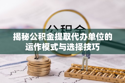 腾冲揭秘公积金提取代办单位的运作模式与选择技巧