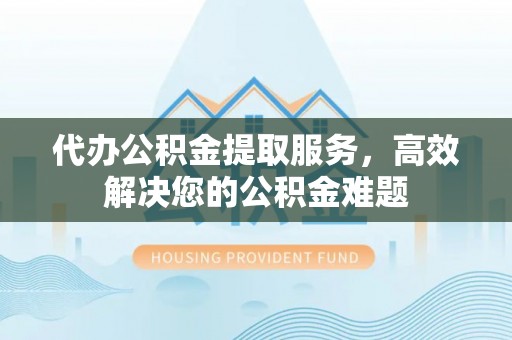 腾冲代办公积金提取服务，高效解决您的公积金难题