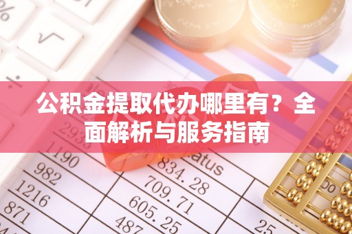 腾冲公积金提取代办哪里有？全面解析与服务指南