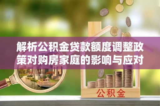 腾冲解析公积金贷款额度调整政策对购房家庭的影响与应对策略