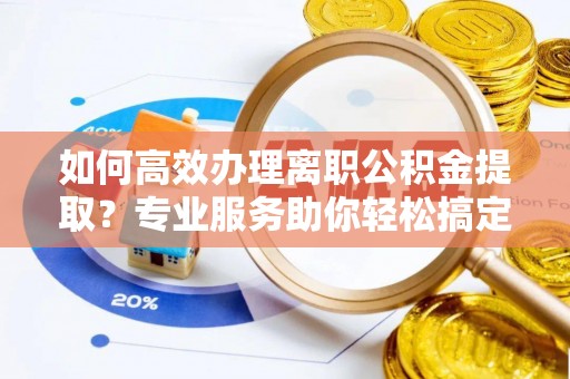 腾冲如何高效办理离职公积金提取？专业服务助你轻松搞定