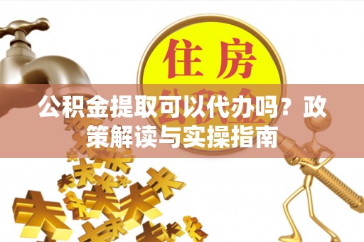腾冲公积金提取可以代办吗？政策解读与实操指南