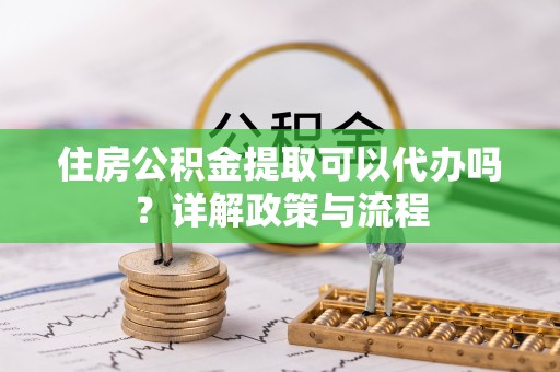 腾冲住房公积金提取可以代办吗？详解政策与流程