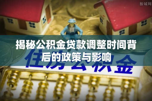 腾冲揭秘公积金贷款调整时间背后的政策与影响