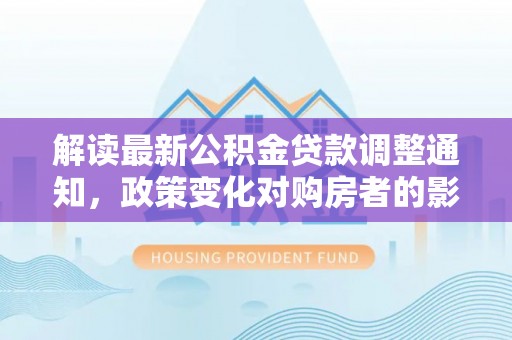 腾冲解读最新公积金贷款调整通知，政策变化对购房者的影响与应对策略