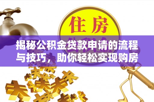 腾冲揭秘公积金贷款申请的流程与技巧，助你轻松实现购房梦