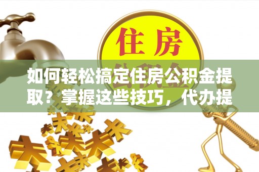 腾冲如何轻松搞定住房公积金提取？掌握这些技巧，代办提取住房公积金不再难