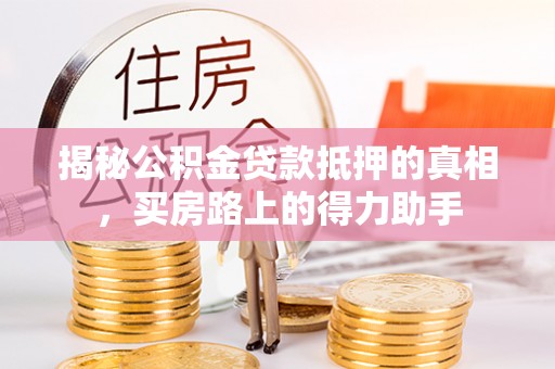 腾冲揭秘公积金贷款抵押的真相，买房路上的得力助手