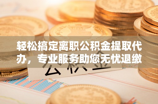 腾冲轻松搞定离职公积金提取代办，专业服务助您无忧退缴