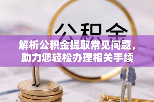 腾冲解析公积金提取常见问题，助力您轻松办理相关手续