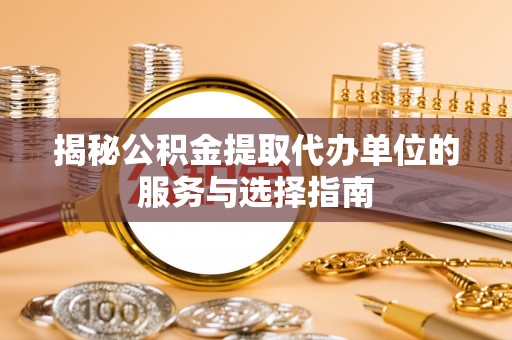 腾冲揭秘公积金提取代办单位的服务与选择指南