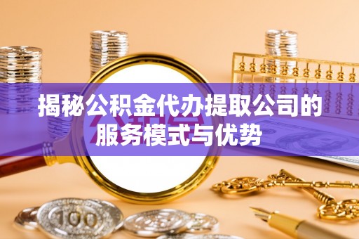 腾冲揭秘公积金代办提取公司的服务模式与优势