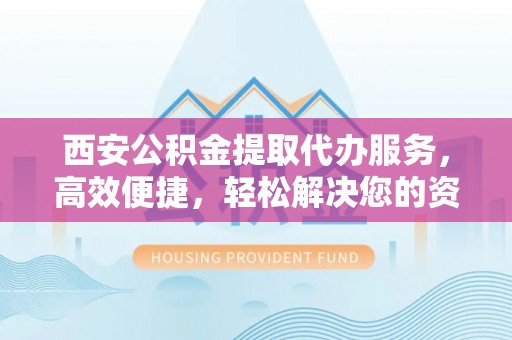 腾冲西安公积金提取代办服务，高效便捷，轻松解决您的资金需求