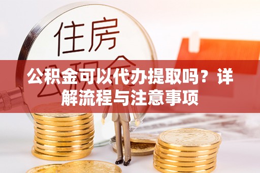 腾冲公积金可以代办提取吗？详解流程与注意事项