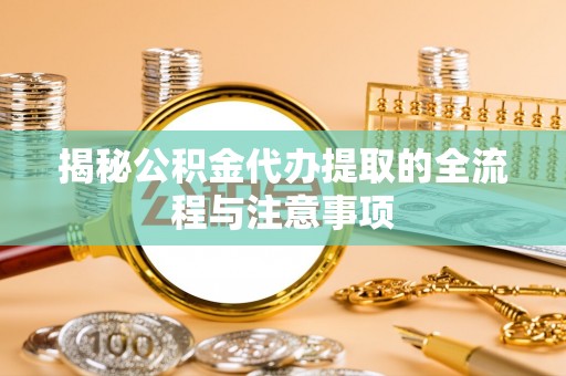 腾冲揭秘公积金代办提取的全流程与注意事项