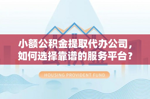 腾冲小额公积金提取代办公司，如何选择靠谱的服务平台？