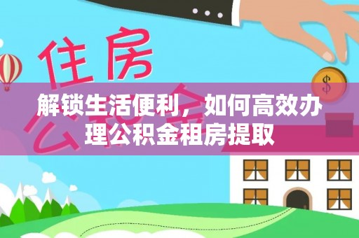 腾冲解锁生活便利，如何高效办理公积金租房提取
