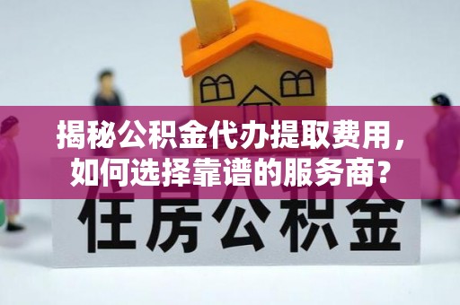 腾冲揭秘公积金代办提取费用，如何选择靠谱的服务商？